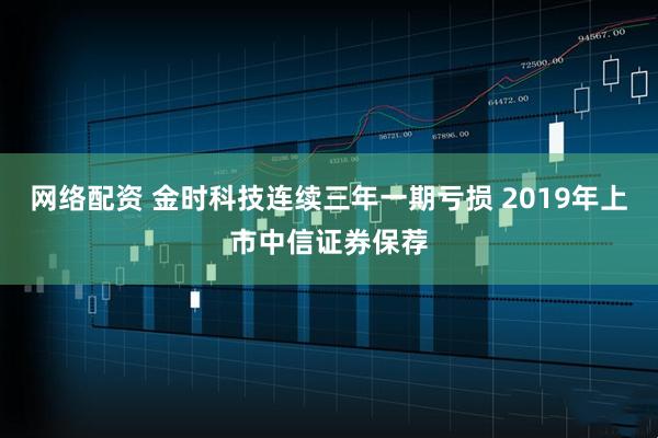 网络配资 金时科技连续三年一期亏损 2019年上市中信证券保荐