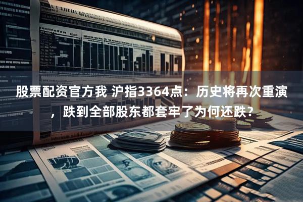 股票配资官方我 沪指3364点：历史将再次重演，跌到全部股东都套牢了为何还跌？