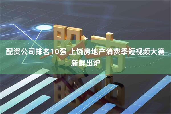 配资公司排名10强 上饶房地产消费季短视频大赛新鲜出炉