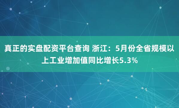真正的实盘配资平台查询 浙江：5月份全省规模以上工业增加值同比增长5.3%