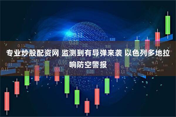 专业炒股配资网 监测到有导弹来袭 以色列多地拉响防空警报