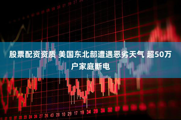 股票配资资质 美国东北部遭遇恶劣天气 超50万户家庭断电