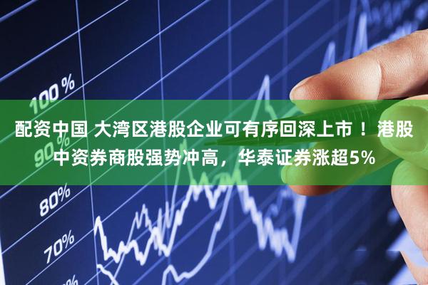 配资中国 大湾区港股企业可有序回深上市 ！港股中资券商股强势冲高，华泰证券涨超5%