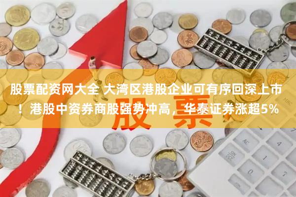 股票配资网大全 大湾区港股企业可有序回深上市 ！港股中资券商股强势冲高，华泰证券涨超5%