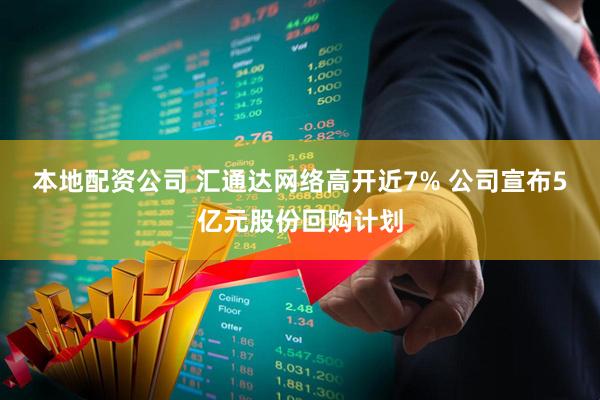 本地配资公司 汇通达网络高开近7% 公司宣布5亿元股份回购计划