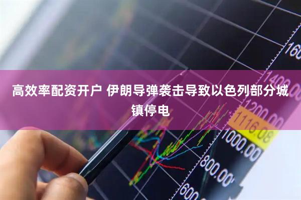 高效率配资开户 伊朗导弹袭击导致以色列部分城镇停电