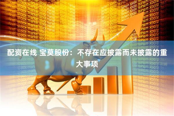 配资在线 宝莫股份：不存在应披露而未披露的重大事项