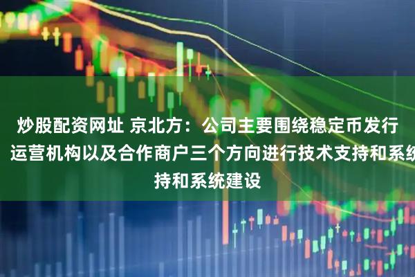 炒股配资网址 京北方：公司主要围绕稳定币发行机构、运营机构以及合作商户三个方向进行技术支持和系统建设