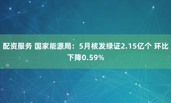 配资服务 国家能源局：5月核发绿证2.15亿个 环比下降0.59%