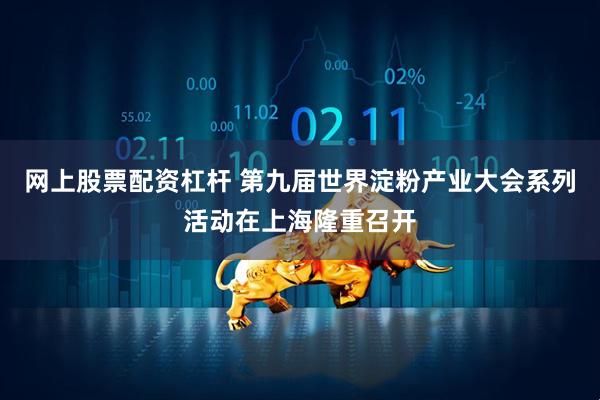 网上股票配资杠杆 第九届世界淀粉产业大会系列活动在上海隆重召开