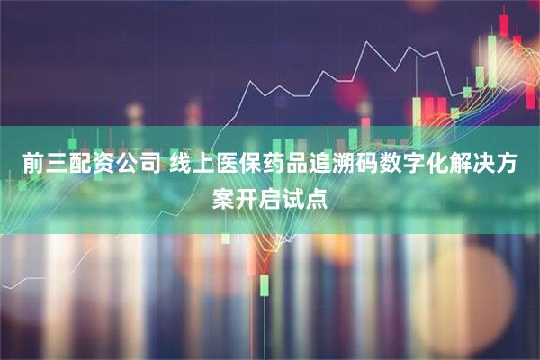 前三配资公司 线上医保药品追溯码数字化解决方案开启试点