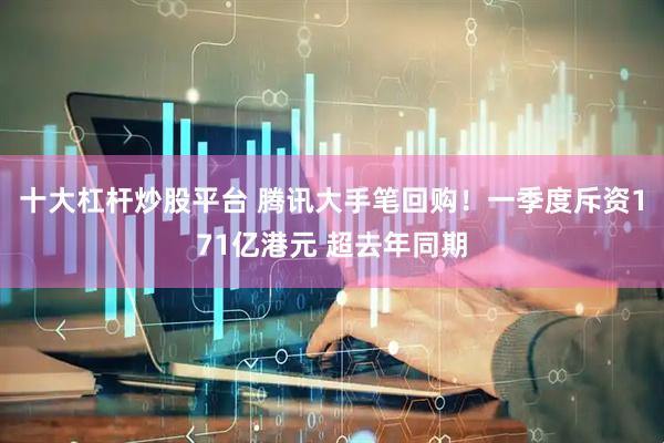 十大杠杆炒股平台 腾讯大手笔回购！一季度斥资171亿港元 超去年同期