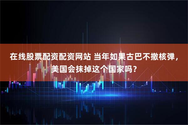 在线股票配资配资网站 当年如果古巴不撤核弹，美国会抹掉这个国家吗？