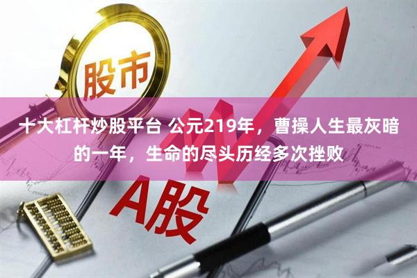 十大杠杆炒股平台 公元219年，曹操人生最灰暗的一年，生命的尽头历经多次挫败
