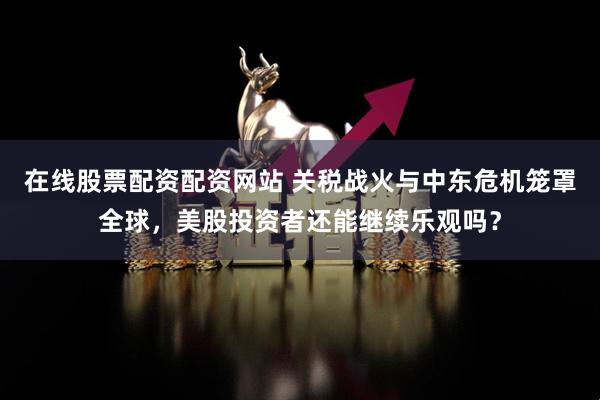 在线股票配资配资网站 关税战火与中东危机笼罩全球,美股投资者还能继续乐观吗?