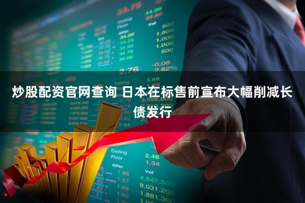 炒股配资官网查询 日本在标售前宣布大幅削减长债发行