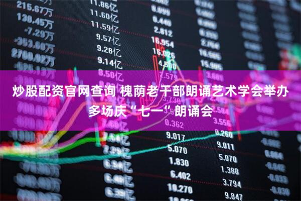 炒股配资官网查询 槐荫老干部朗诵艺术学会举办多场庆“七一”朗诵会