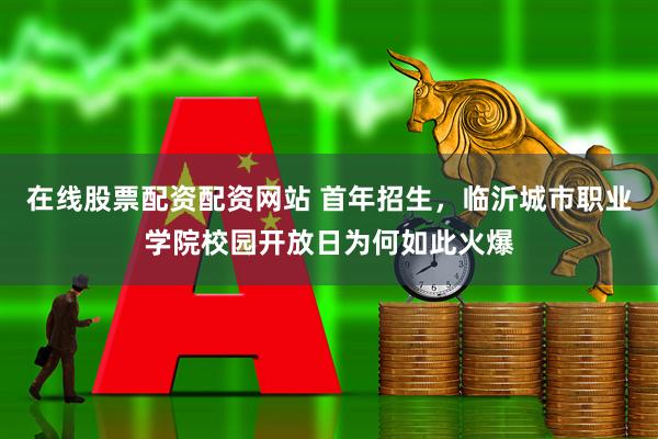 在线股票配资配资网站 首年招生，临沂城市职业学院校园开放日为何如此火爆