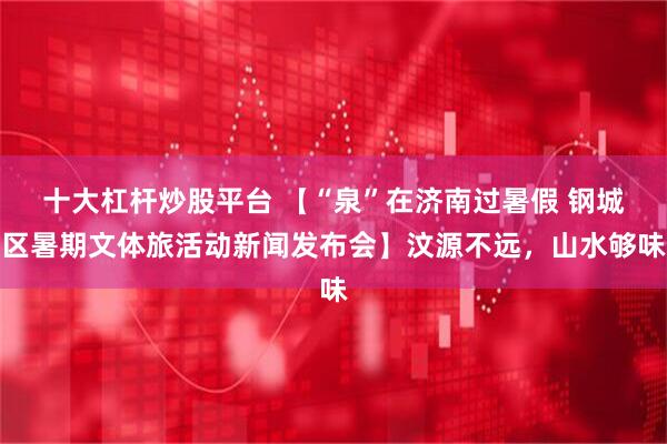 十大杠杆炒股平台 【“泉”在济南过暑假 钢城区暑期文体旅活动新闻发布会】汶源不远，山水够味