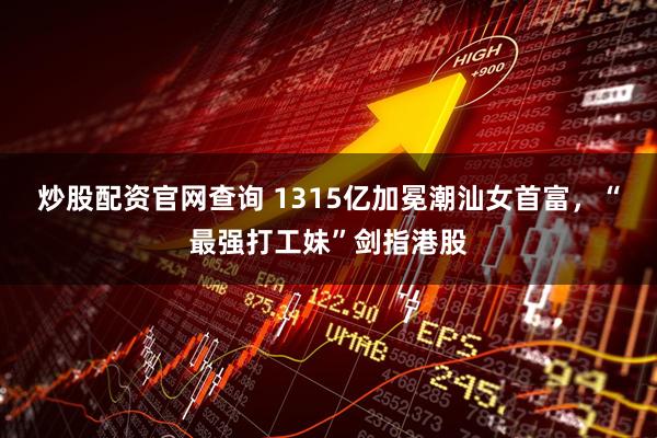 炒股配资官网查询 1315亿加冕潮汕女首富，“最强打工妹”剑指港股