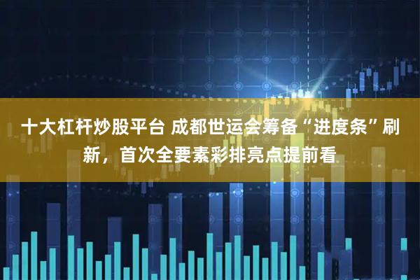 十大杠杆炒股平台 成都世运会筹备“进度条”刷新，首次全要素彩排亮点提前看