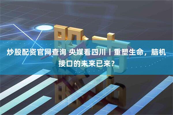炒股配资官网查询 央媒看四川丨重塑生命，脑机接口的未来已来？