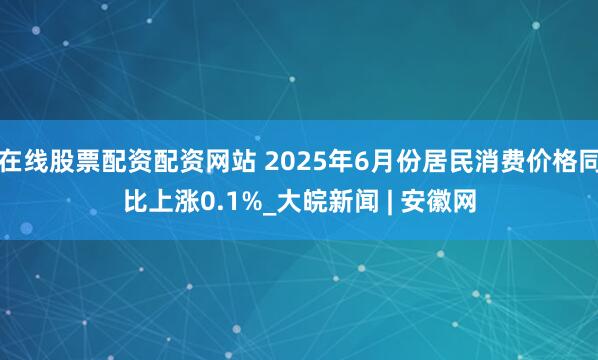 在线股票配资配资网站 2025年6月份居民消费价格同比上涨0.1%_大皖新闻 | 安徽网