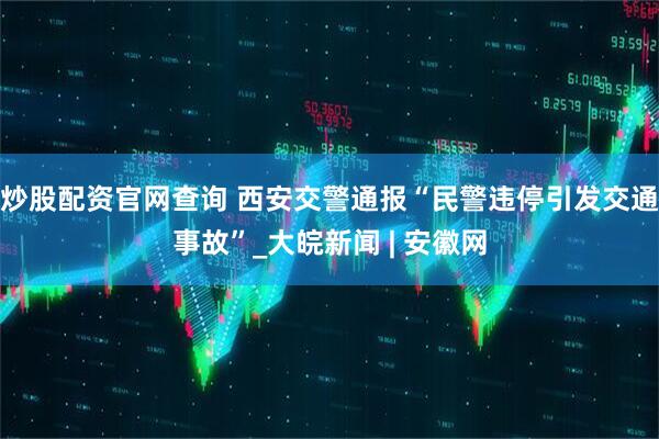 炒股配资官网查询 西安交警通报“民警违停引发交通事故”_大皖新闻 | 安徽网