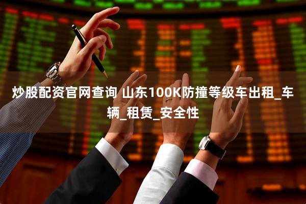 炒股配资官网查询 山东100K防撞等级车出租_车辆_租赁_安全性