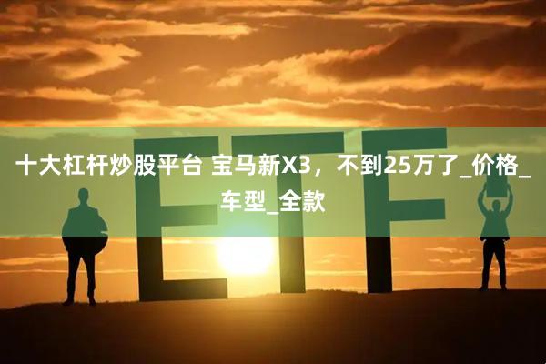 十大杠杆炒股平台 宝马新X3，不到25万了_价格_车型_全款