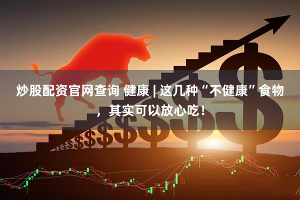 炒股配资官网查询 健康 | 这几种“不健康”食物，其实可以放心吃！