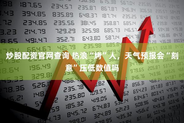 炒股配资官网查询 热浪“烤”人，天气预报会“刻意”压低数值吗