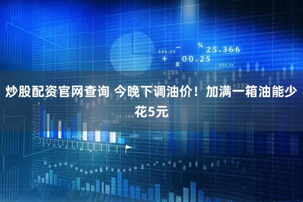 炒股配资官网查询 今晚下调油价！加满一箱油能少花5元