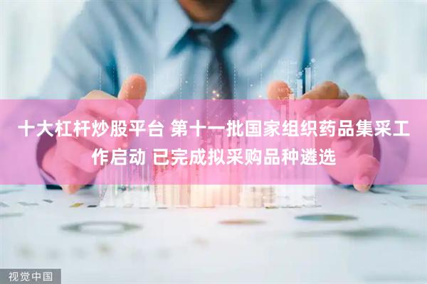十大杠杆炒股平台 第十一批国家组织药品集采工作启动 已完成拟采购品种遴选