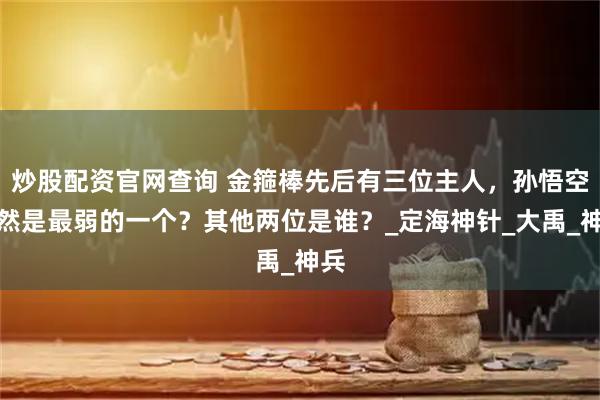 炒股配资官网查询 金箍棒先后有三位主人，孙悟空居然是最弱的一个？其他两位是谁？_定海神针_大禹_神兵