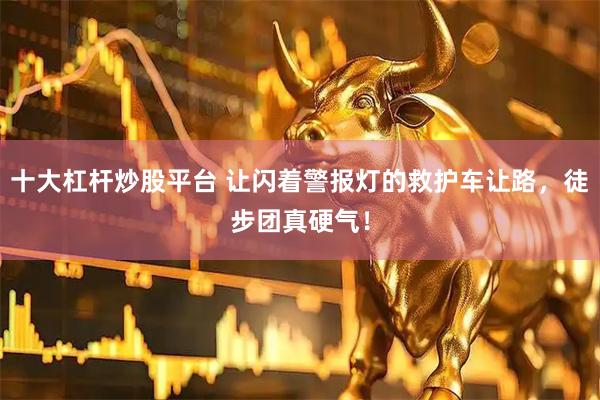 十大杠杆炒股平台 让闪着警报灯的救护车让路，徒步团真硬气！