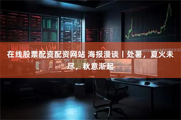 在线股票配资配资网站 海报漫谈丨处暑，夏火未尽，秋意渐起