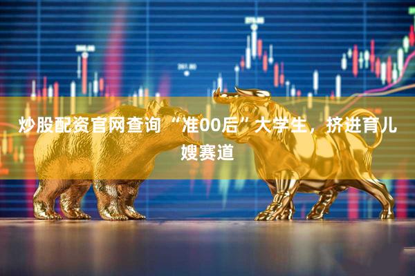 炒股配资官网查询 “准00后”大学生，挤进育儿嫂赛道