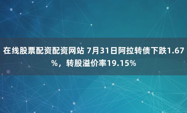 在线股票配资配资网站 7月31日阿拉转债下跌1.67%，转股溢价率19.15%