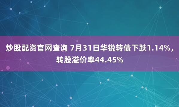 炒股配资官网查询 7月31日华锐转债下跌1.14%，转股溢价率44.45%