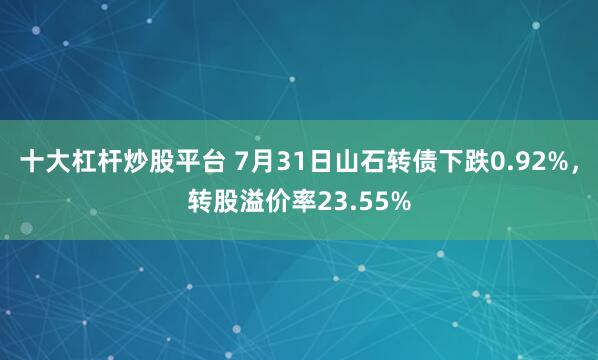 十大杠杆炒股平台 7月31日山石转债下跌0.92%，转股溢价率23.55%