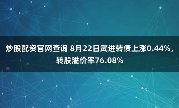 炒股配资官网查询 8月22日武进转债上涨0.44%，转股溢价率76.08%