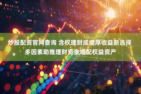 炒股配资官网查询 含权理财成增厚收益新选择 多因素助推理财资金增配权益资产