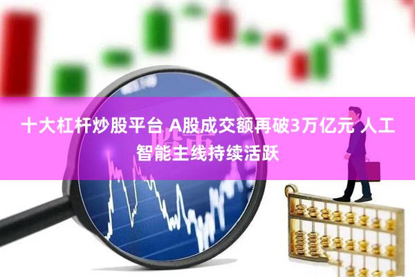 十大杠杆炒股平台 A股成交额再破3万亿元 人工智能主线持续活跃