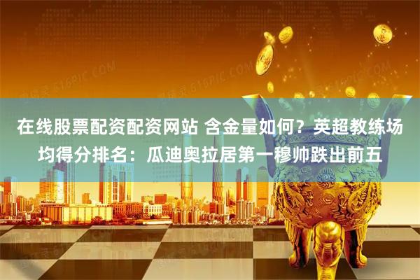在线股票配资配资网站 含金量如何？英超教练场均得分排名：瓜迪奥拉居第一穆帅跌出前五