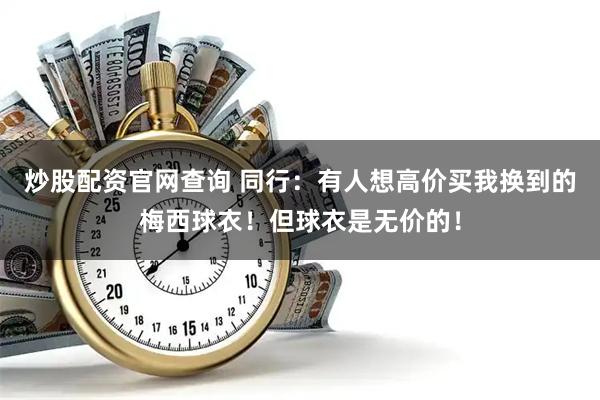 炒股配资官网查询 同行：有人想高价买我换到的梅西球衣！但球衣是无价的！