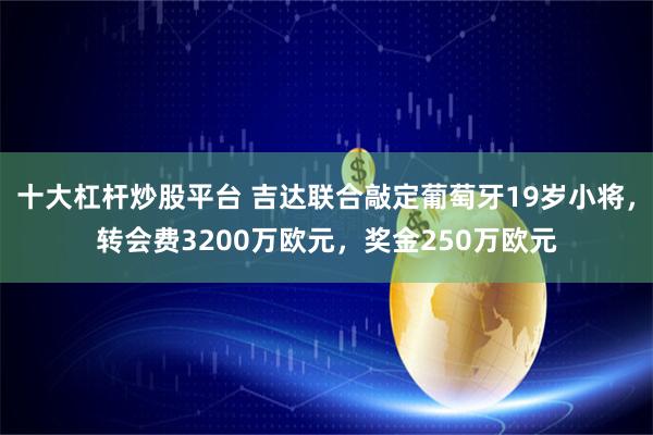 十大杠杆炒股平台 吉达联合敲定葡萄牙19岁小将，转会费3200万欧元，奖金250万欧元