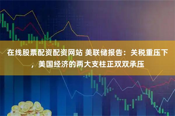 在线股票配资配资网站 美联储报告：关税重压下，美国经济的两大支柱正双双承压