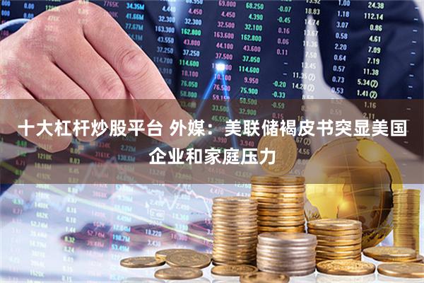 十大杠杆炒股平台 外媒：美联储褐皮书突显美国企业和家庭压力