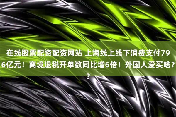 在线股票配资配资网站 上海线上线下消费支付796亿元！离境退税开单数同比增6倍！外国人爱买啥？